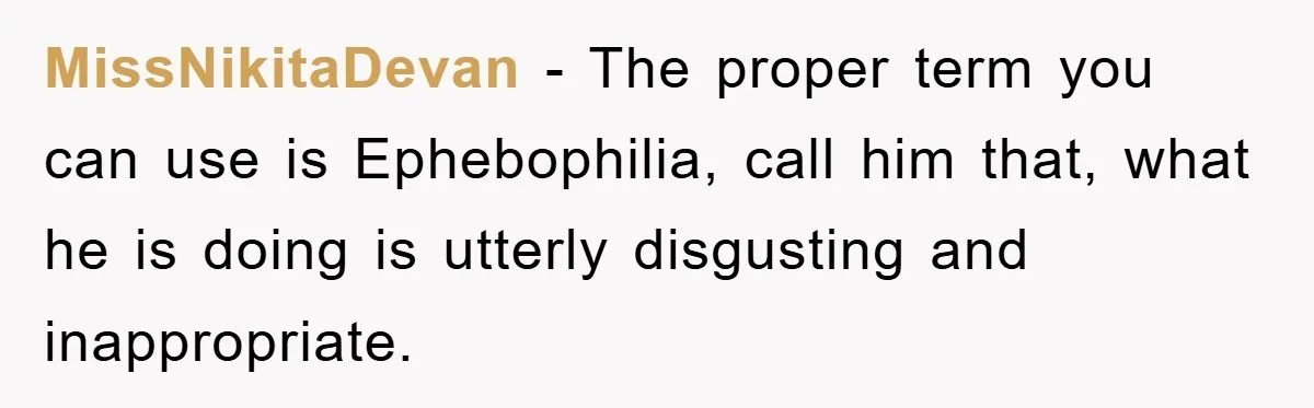 MissNikitaDevan − The proper term you can use is Ephebophilia, call him that, what he is doing is utterly disgusting and inappropriate.
