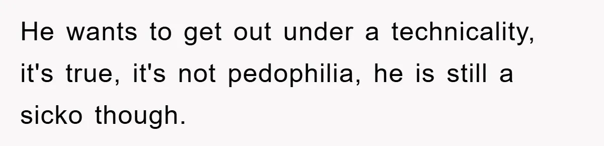 He wants to get out under a technicality, it's true, it's not pedophilia, he is still a sicko though.