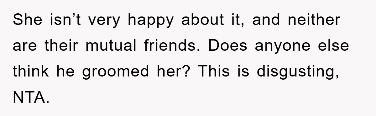 She isn’t very happy about it, and neither are their mutual friends. Does anyone else think he groomed her? This is disgusting, NTA.