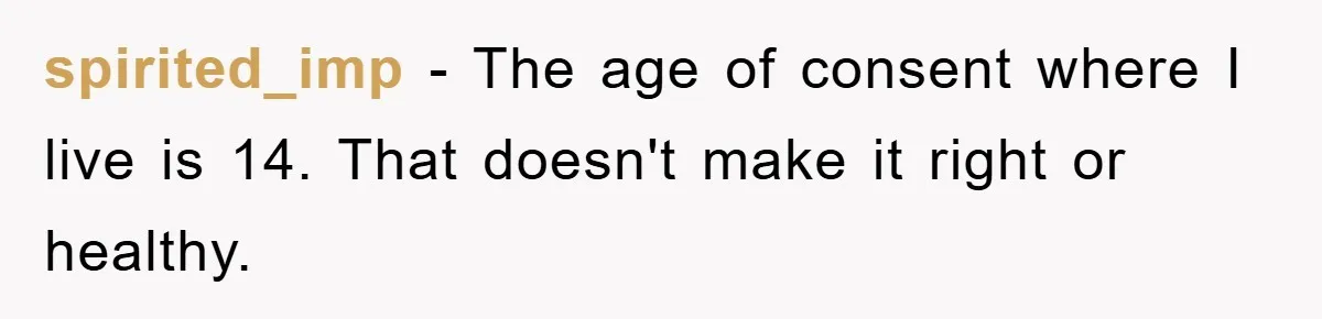 spirited_imp − The age of consent where I live is 14. That doesn't make it right or healthy.