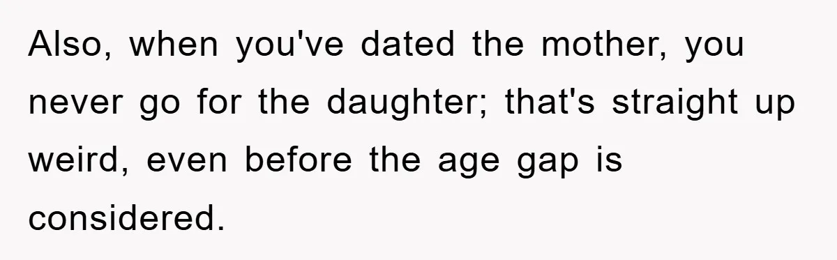 Also, when you've dated the mother, you never go for the daughter; that's straight up weird, even before the age gap is considered.
