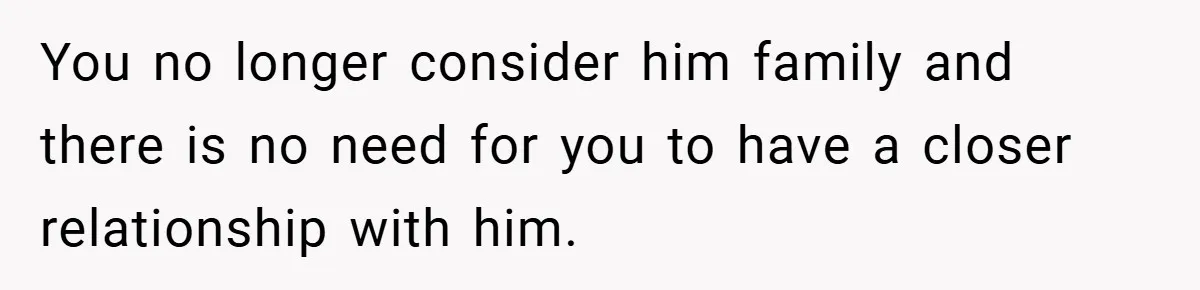 You no longer consider him family and there is no need for you to have a closer relationship with him.