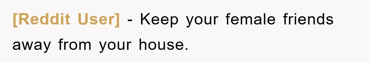 [Reddit User] − Keep your female friends away from your house.