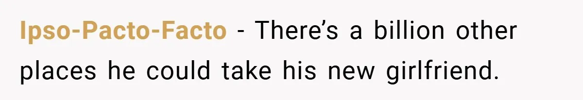 Ipso-Pacto-Facto − There’s a billion other places he could take his new girlfriend.