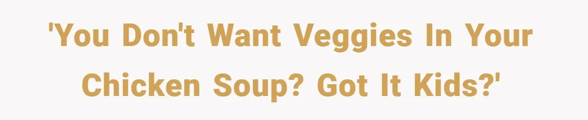 'You don't want veggies in your chicken soup? Got it kids?'