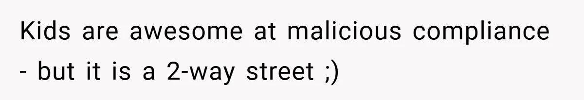 Kids are awesome at malicious compliance - but it is a 2-way street ;)