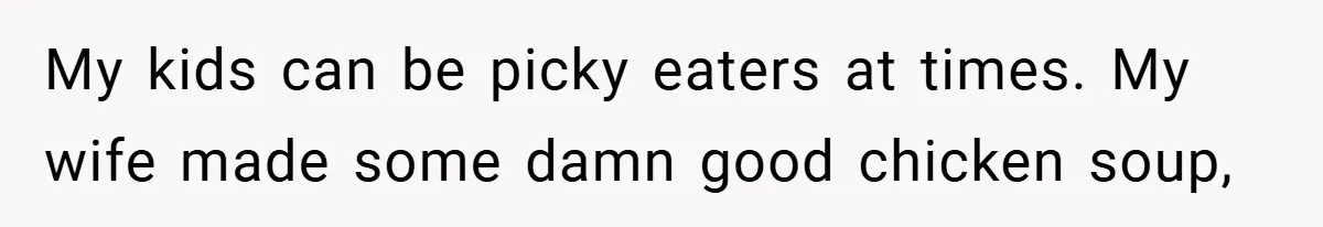 My kids can be picky eaters at times. My wife made some damn good chicken soup,