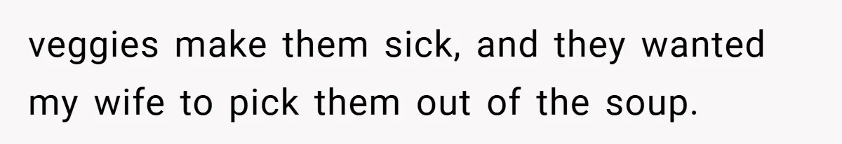 veggies make them sick, and they wanted my wife to pick them out of the soup.