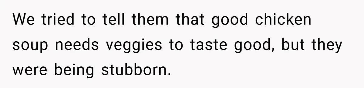 We tried to tell them that good chicken soup needs veggies to taste good, but they were being stubborn.