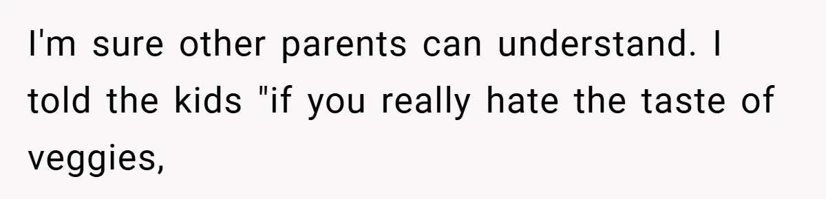 I'm sure other parents can understand. I told the kids "if you really hate the taste of veggies,