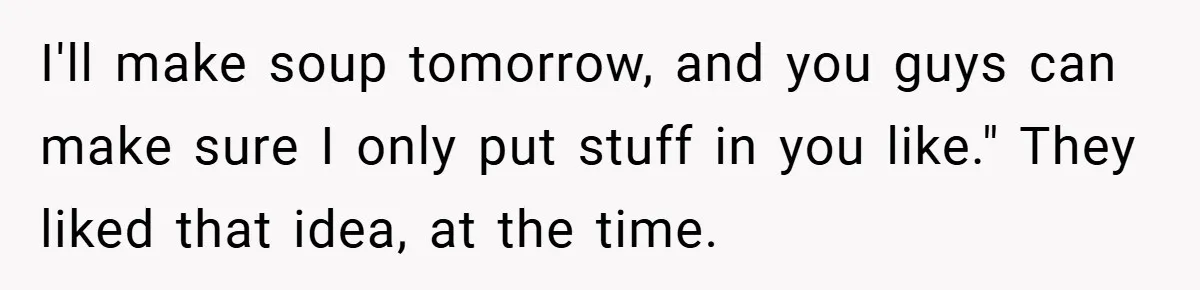 I'll make soup tomorrow, and you guys can make sure I only put stuff in you like." They liked that idea, at the time.