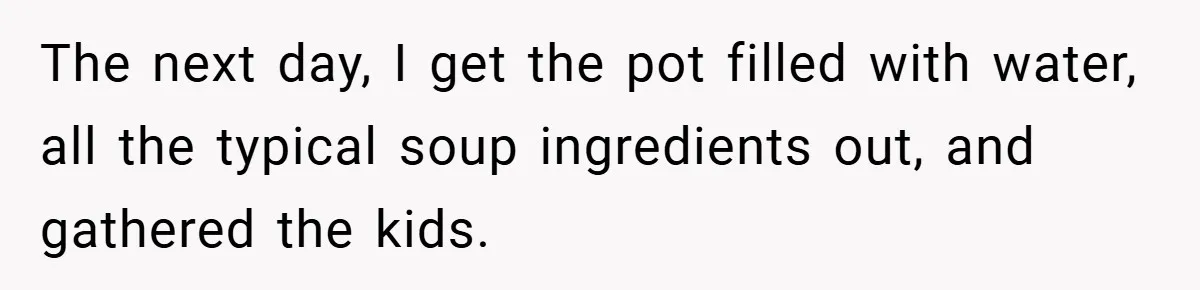 The next day, I get the pot filled with water, all the typical soup ingredients out, and gathered the kids.