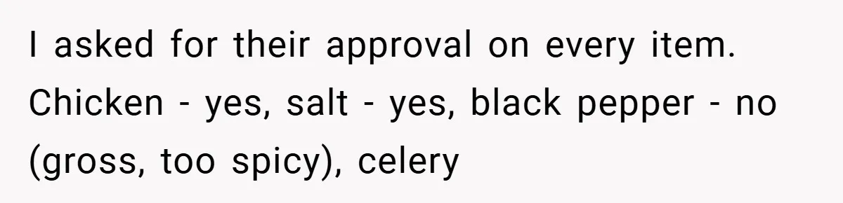 I asked for their approval on every item. Chicken - yes, salt - yes, black pepper - no (gross, too spicy), celery