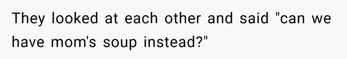 They looked at each other and said "can we have mom's soup instead?"