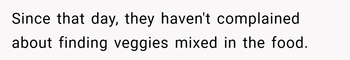 Since that day, they haven't complained about finding veggies mixed in the food.