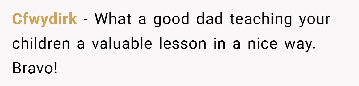 Cfwydirk − What a good dad teaching your children a valuable lesson in a nice way. Bravo!
