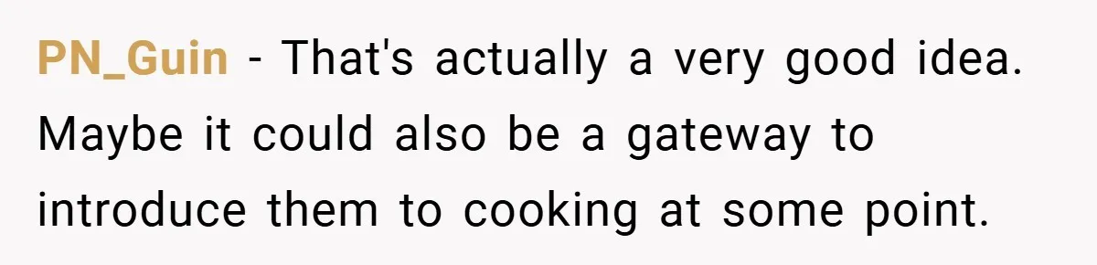 PN_Guin − That's actually a very good idea. Maybe it could also be a gateway to introduce them to cooking at some point.