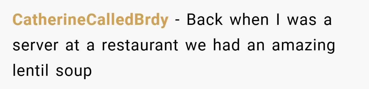 CatherineCalledBrdy − Back when I was a server at a restaurant we had an amazing lentil soup