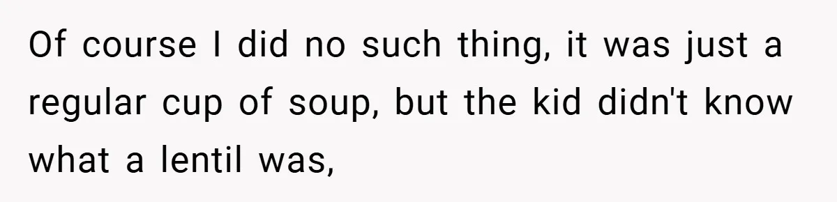 Of course I did no such thing, it was just a regular cup of soup, but the kid didn't know what a lentil was,