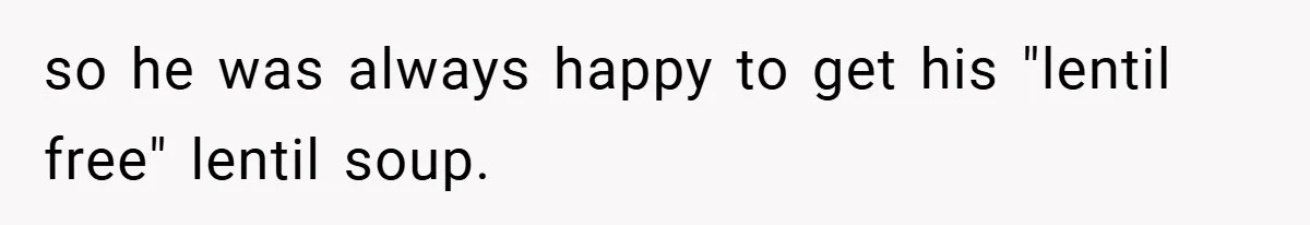 so he was always happy to get his "lentil free" lentil soup.