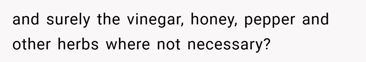 and surely the vinegar, honey, pepper and other herbs where not necessary?