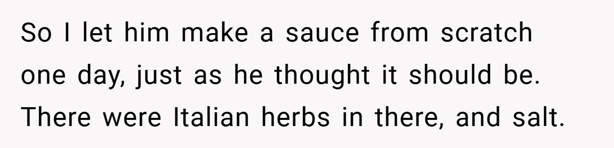 So I let him make a sauce from scratch one day, just as he thought it should be. There were Italian herbs in there, and salt.