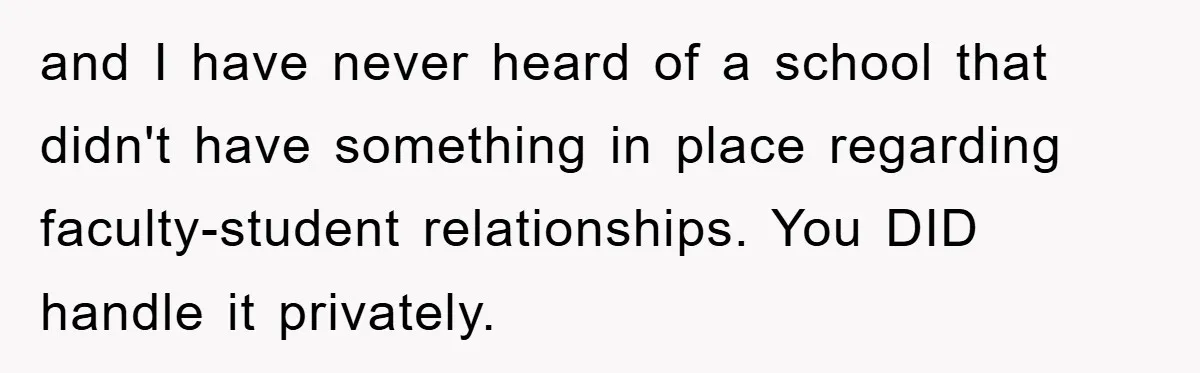 and I have never heard of a school that didn't have something in place regarding faculty-student relationships. You DID handle it privately.