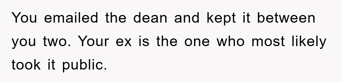 You emailed the dean and kept it between you two. Your ex is the one who most likely took it public.