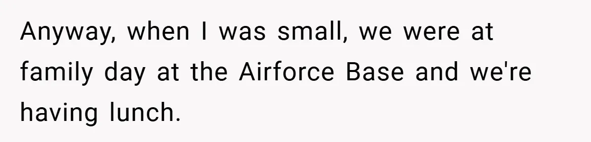 Anyway, when I was small, we were at family day at the Airforce Base and we're having lunch.