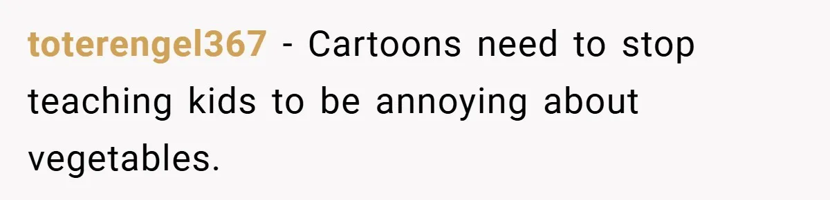 toterengel367 − Cartoons need to stop teaching kids to be annoying about vegetables.