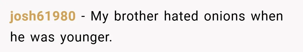 josh61980 − My brother hated onions when he was younger.