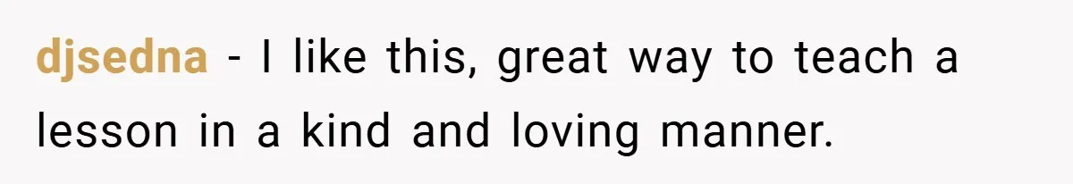 djsedna − I like this, great way to teach a lesson in a kind and loving manner.