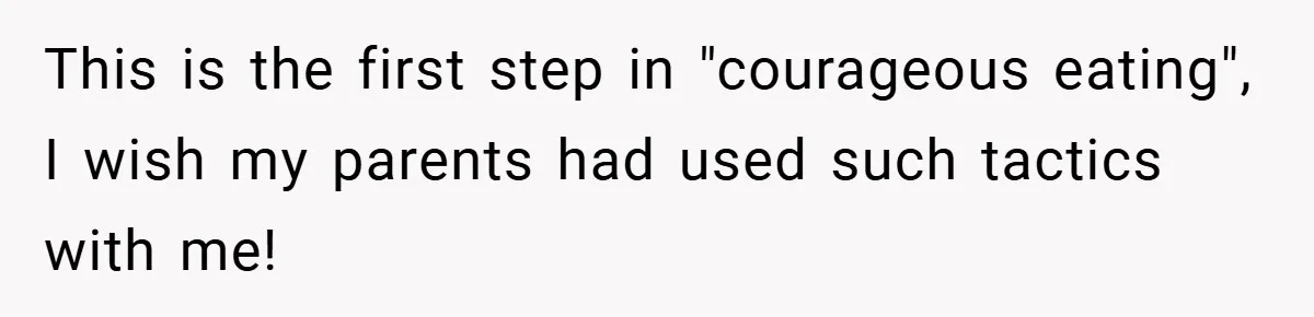 This is the first step in "courageous eating", I wish my parents had used such tactics with me!
