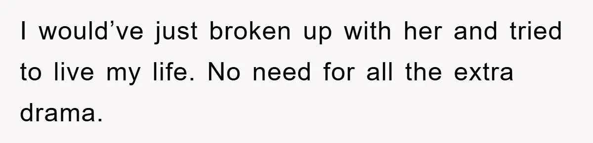 I would’ve just broken up with her and tried to live my life. No need for all the extra drama.