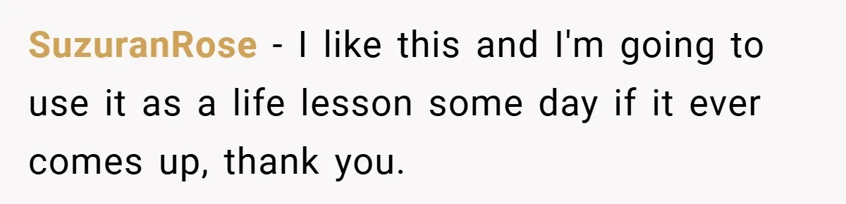 SuzuranRose − I like this and I'm going to use it as a life lesson some day if it ever comes up, thank you.