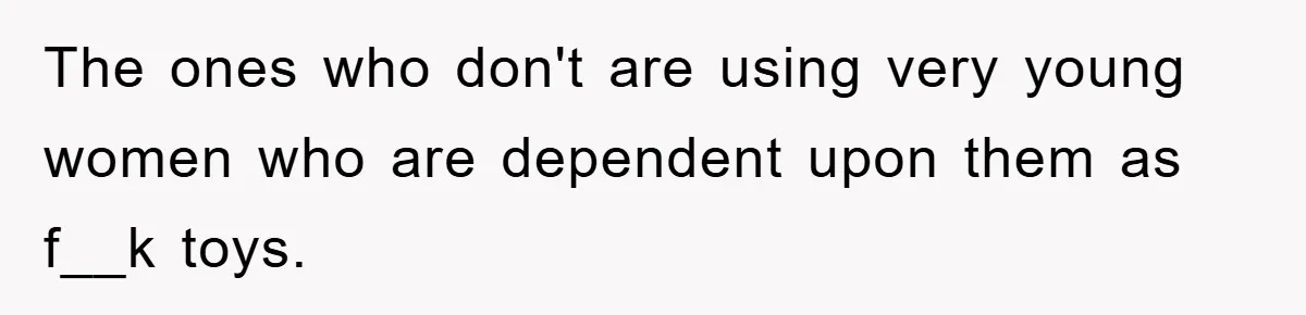 The ones who don't are using very young women who are dependent upon them as f__k toys.