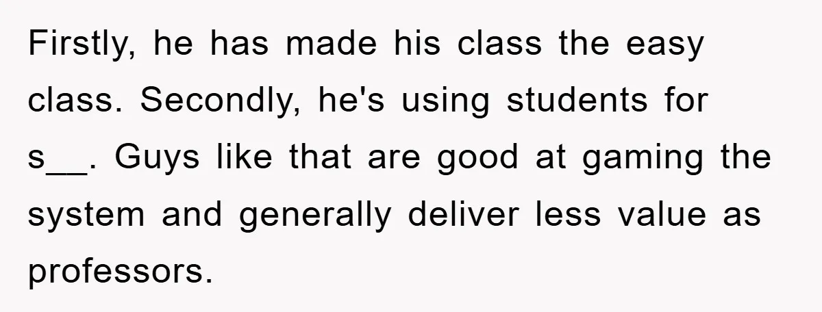 Firstly, he has made his class the easy class. Secondly, he's using students for s__. Guys like that are good at gaming the system and generally deliver less value as...