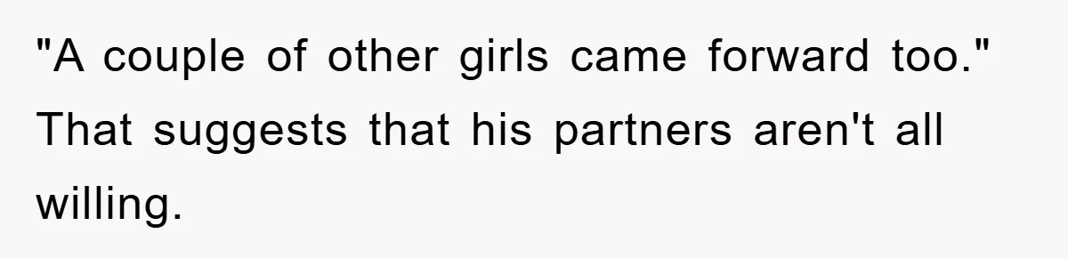 "A couple of other girls came forward too." That suggests that his partners aren't all willing.