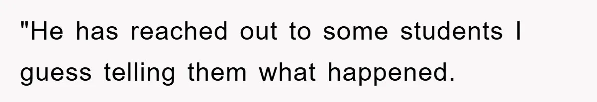 "He has reached out to some students I guess telling them what happened.