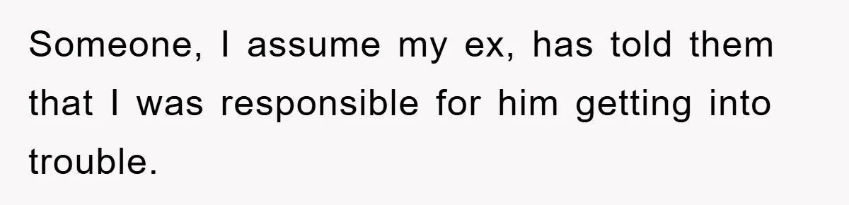 Someone, I assume my ex, has told them that I was responsible for him getting into trouble.
