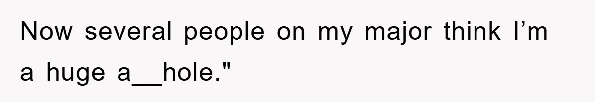 Now several people on my major think I’m a huge a__hole."