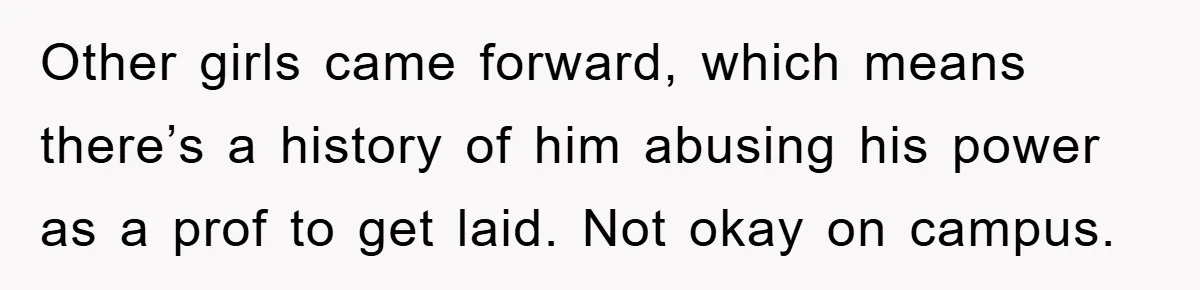 Other girls came forward, which means there’s a history of him abusing his power as a prof to get laid. Not okay on campus.