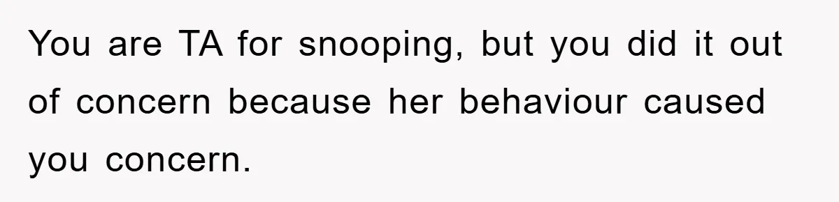 You are TA for snooping, but you did it out of concern because her behaviour caused you concern.
