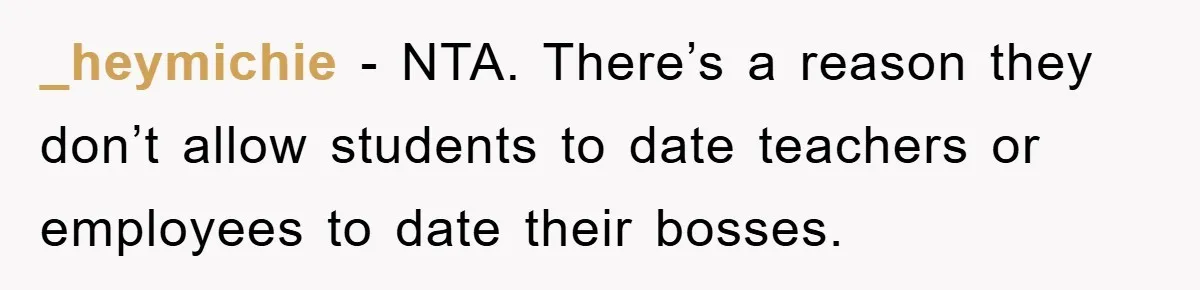 _heymichie − NTA. There’s a reason they don’t allow students to date teachers or employees to date their bosses.