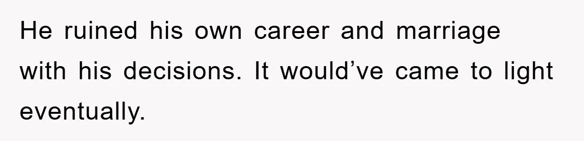 He ruined his own career and marriage with his decisions. It would’ve came to light eventually.