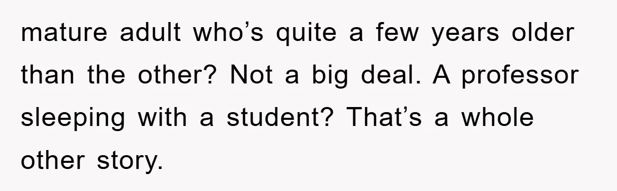 mature adult who’s quite a few years older than the other? Not a big deal. A professor sleeping with a student? That’s a whole other story.