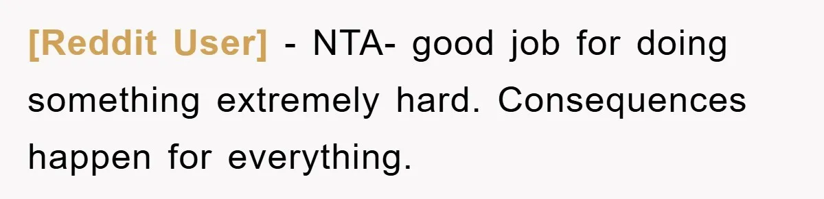 [Reddit User] − NTA- good job for doing something extremely hard. Consequences happen for everything.