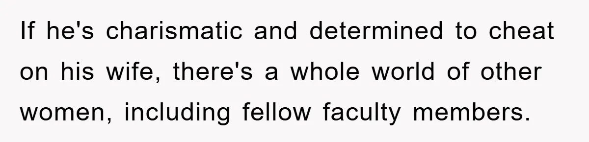 If he's charismatic and determined to cheat on his wife, there's a whole world of other women, including fellow faculty members.
