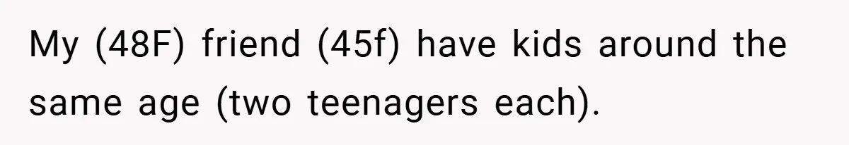 My (48F) friend (45f) have kids around the same age (two teenagers each).