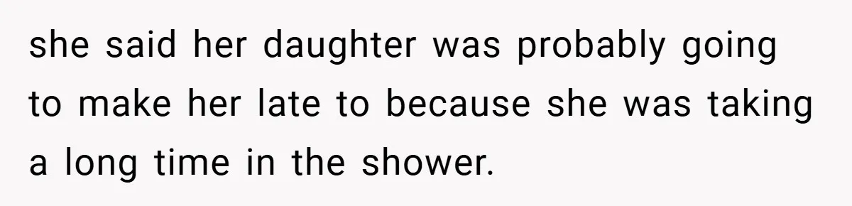 she said her daughter was probably going to make her late to because she was taking a long time in the shower.